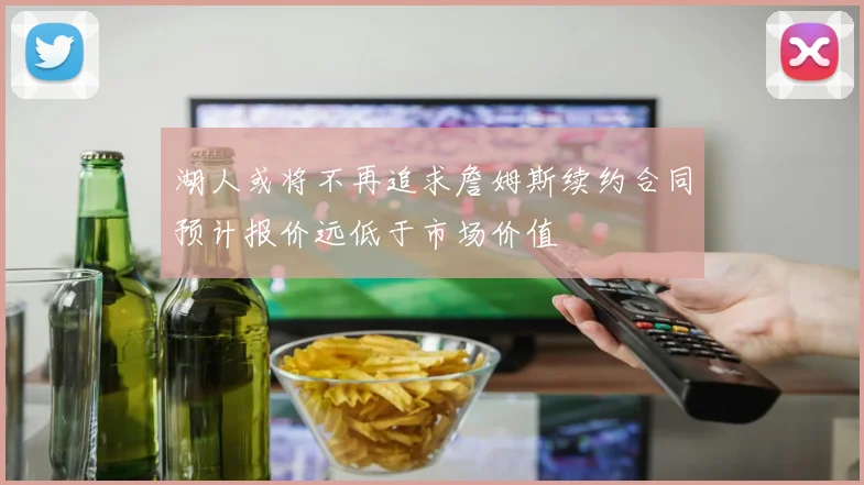 湖人或将不再追求詹姆斯续约合同预计报价远低于市场价值