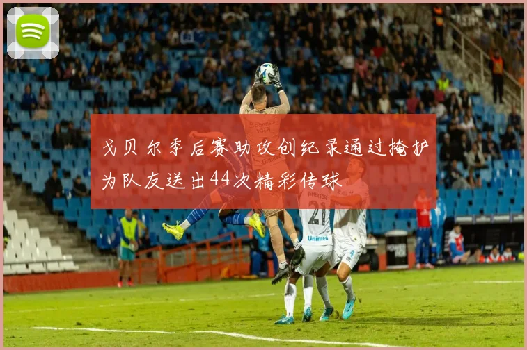戈贝尔季后赛助攻创纪录通过掩护为队友送出44次精彩传球