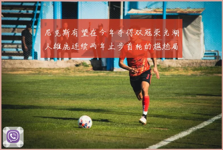尼克斯有望在今年夺得双冠荣光湖人雄鹿连续两年止步首轮的尴尬局面