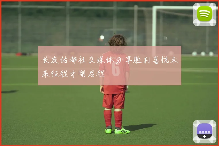 长友佑都社交媒体分享胜利喜悦未来征程才刚启程