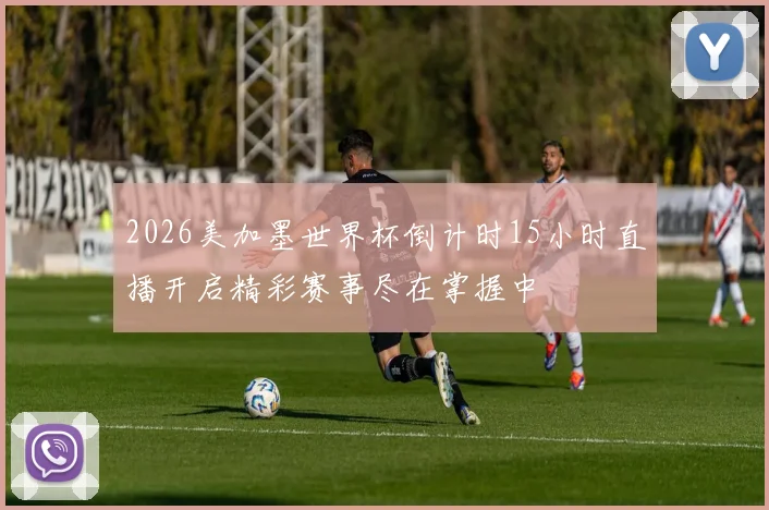 2026美加墨世界杯倒计时15小时直播开启精彩赛事尽在掌握中