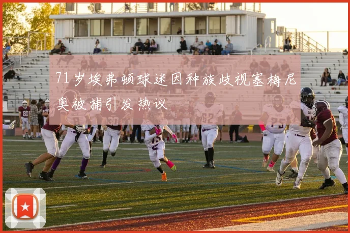 71岁埃弗顿球迷因种族歧视塞梅尼奥被捕引发热议