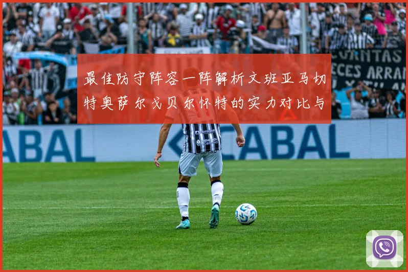 最佳防守阵容一阵解析文班亚马切特奥萨尔戈贝尔怀特的实力对比与展望