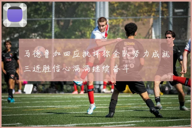 马德鲁加回应批评称全队努力成就三连胜信心满满继续奋斗