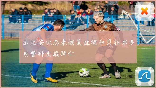 法比安状态未恢复杜埃和贝拉尔多或替补出战拜仁