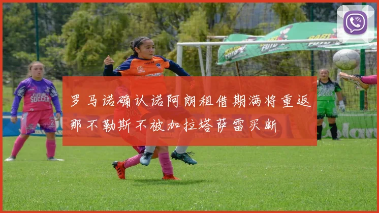罗马诺确认诺阿朗租借期满将重返那不勒斯不被加拉塔萨雷买断