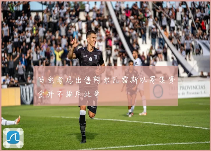 马竞考虑出售阿尔瓦雷斯以筹集资金并不排斥此举