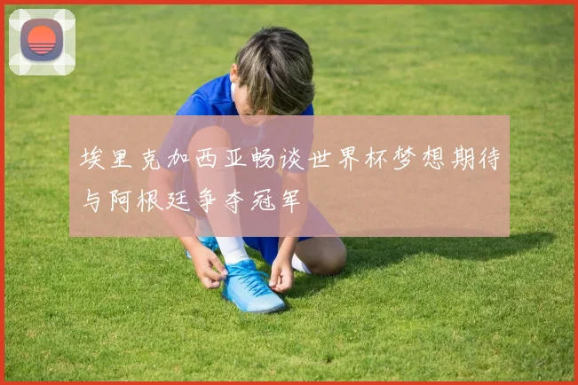 埃里克加西亚畅谈世界杯梦想期待与阿根廷争夺冠军