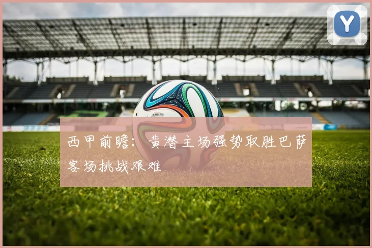 西甲前瞻：黄潜主场强势取胜巴萨客场挑战艰难