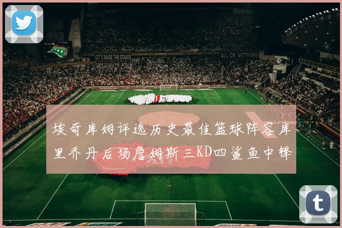埃奇库姆评选历史最佳篮球阵容库里乔丹后场詹姆斯三KD四鲨鱼中锋