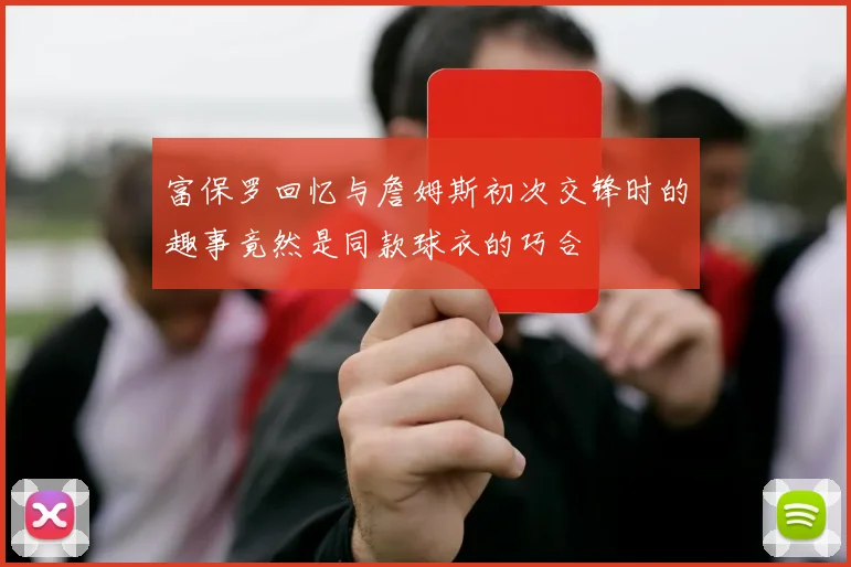 富保罗回忆与詹姆斯初次交锋时的趣事竟然是同款球衣的巧合