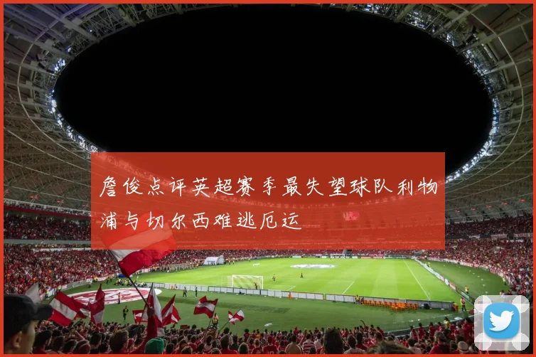 詹俊点评英超赛季最失望球队利物浦与切尔西难逃厄运