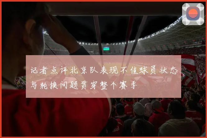 记者点评北京队表现不佳球员状态与轮换问题贯穿整个赛季