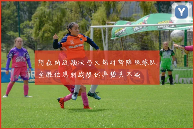 阿森纳近期状态火热对阵降级球队全胜伯恩利战绩优异势头不减